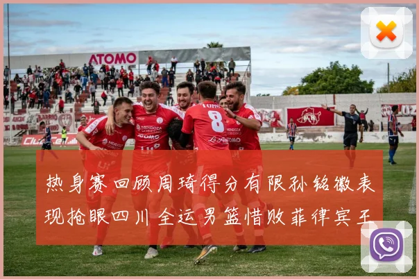 热身赛回顾周琦得分有限孙铭徽表现抢眼四川全运男篮惜败菲律宾王牌队