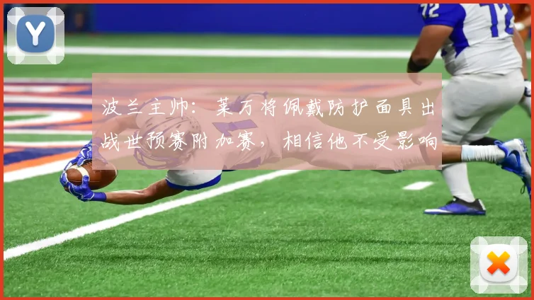 波兰主帅：莱万将佩戴防护面具出战世预赛附加赛，相信他不受影响