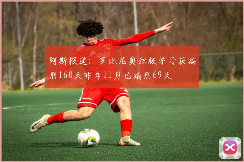 阿斯报道：罗比尼奥积极学习获减刑160天昨年11月已减刑69天