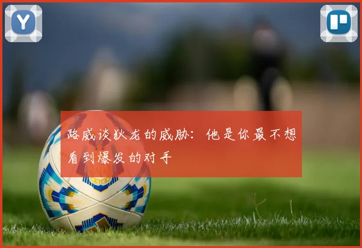路威谈狄龙的威胁：他是你最不想看到爆发的对手