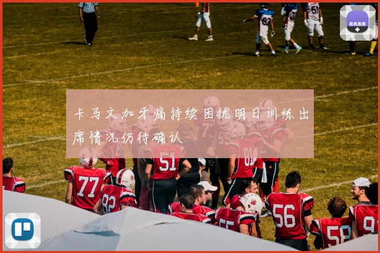 卡马文加牙痛持续困扰明日训练出席情况仍待确认