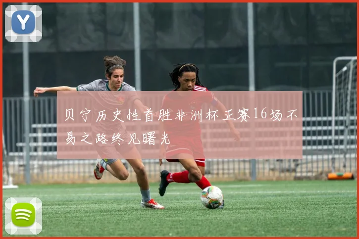 贝宁历史性首胜非洲杯正赛16场不易之路终见曙光