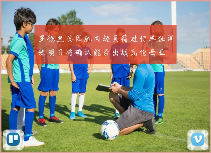 罗德里戈因肌肉超负荷进行单独训练明日将确认能否出战瓦伦西亚