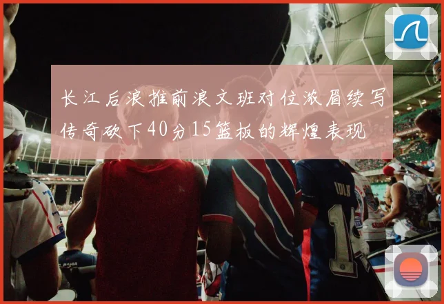 长江后浪推前浪文班对位浓眉续写传奇砍下40分15篮板的辉煌表现