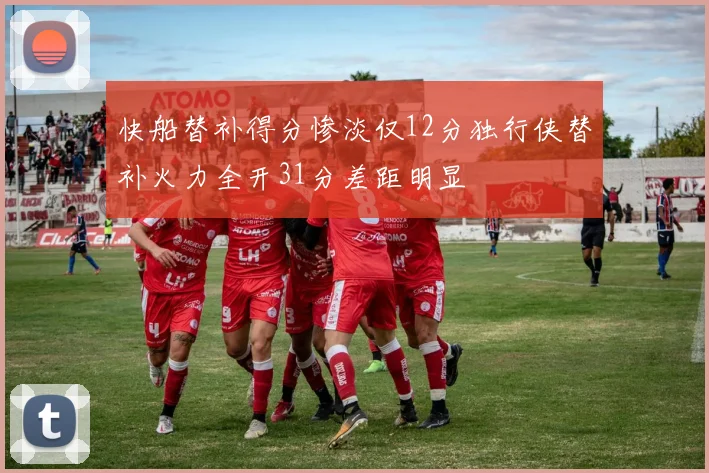 快船替补得分惨淡仅12分独行侠替补火力全开31分差距明显