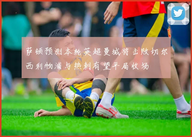 萨顿预测本轮英超曼城将击败切尔西利物浦与热刺有望平局收场