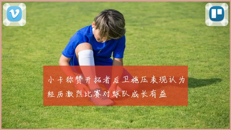 小卡称赞开拓者后卫施压表现认为经历激烈比赛对球队成长有益