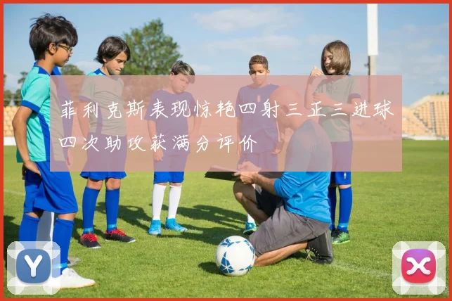 菲利克斯表现惊艳四射三正三进球四次助攻获满分评价