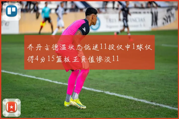 乔丹古德温状态低迷11投仅中1球仅得4分15篮板正负值惨淡11
