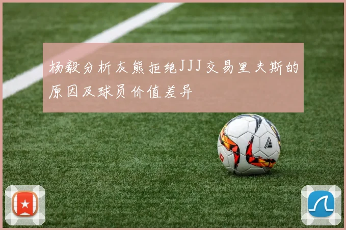 杨毅分析灰熊拒绝JJJ交易里夫斯的原因及球员价值差异