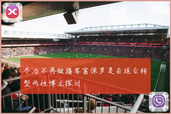 乔治不再做播客富保罗是否适合转型两性博主探讨
