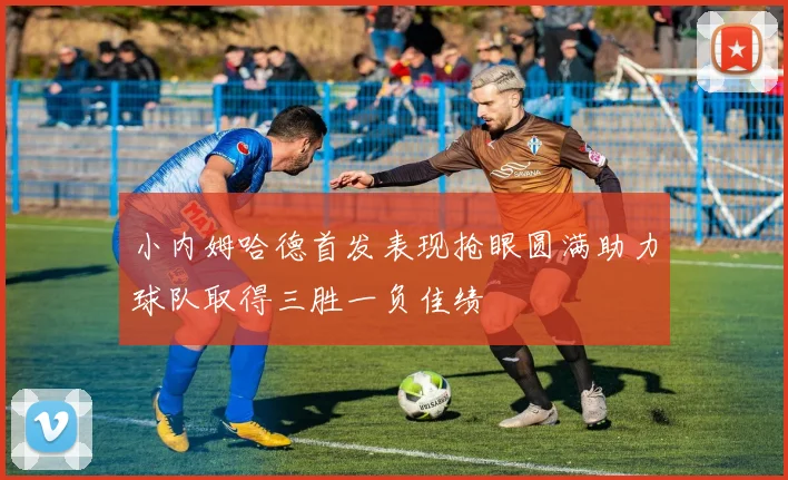 小内姆哈德首发表现抢眼圆满助力球队取得三胜一负佳绩