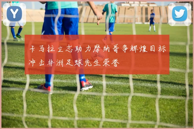卡马拉立志助力摩纳哥争辉煌目标冲击非洲足球先生荣誉