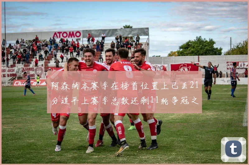 阿森纳本赛季在榜首位置上已丢21分追平上赛季总数还剩11轮争冠之路艰难