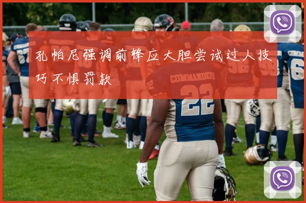 孔帕尼强调前锋应大胆尝试过人技巧不惧罚款