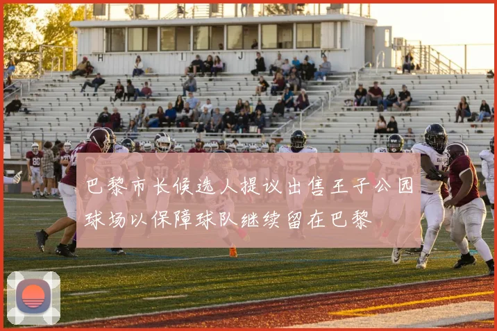 巴黎市长候选人提议出售王子公园球场以保障球队继续留在巴黎