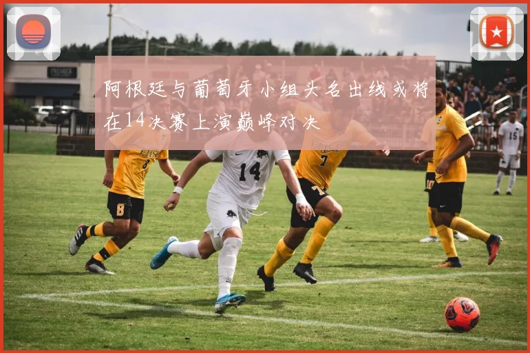 阿根廷与葡萄牙小组头名出线或将在14决赛上演巅峰对决