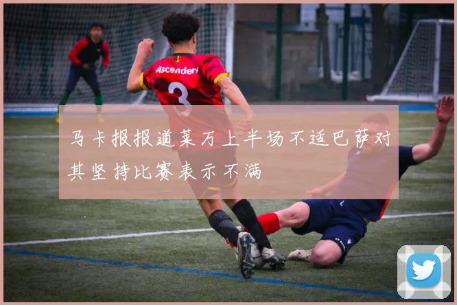 马卡报报道莱万上半场不适巴萨对其坚持比赛表示不满