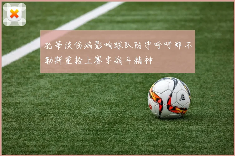 孔蒂谈伤病影响球队防守呼吁那不勒斯重拾上赛季战斗精神