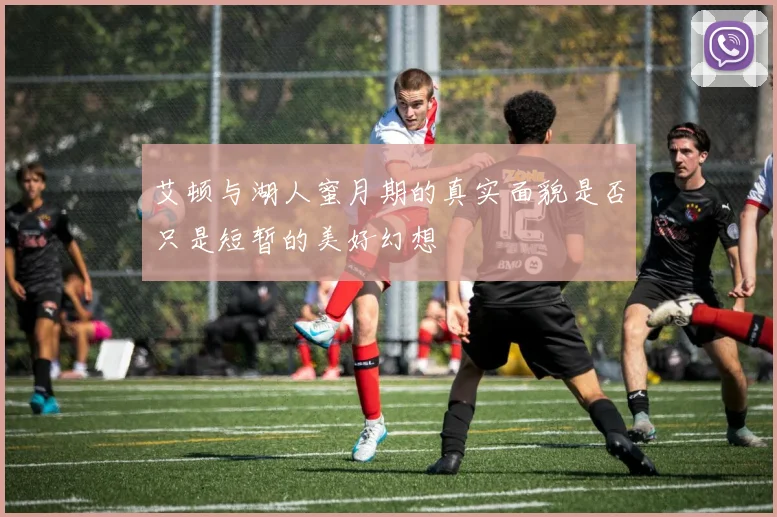 艾顿与湖人蜜月期的真实面貌是否只是短暂的美好幻想