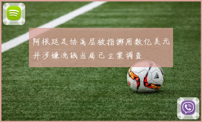 阿根廷足协高层被指挪用数亿美元并涉嫌洗钱当局已立案调查