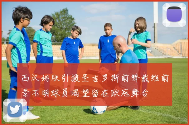 西汉姆联引援圣吉罗斯前锋戴维前景不明球员渴望留在欧冠舞台