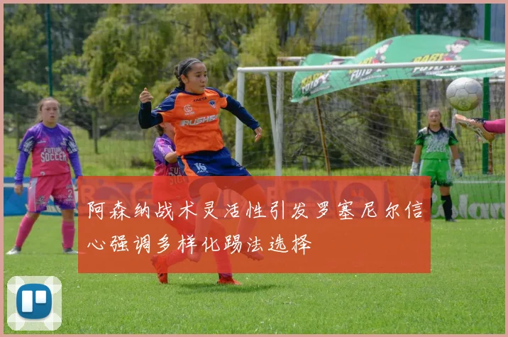 阿森纳战术灵活性引发罗塞尼尔信心强调多样化踢法选择