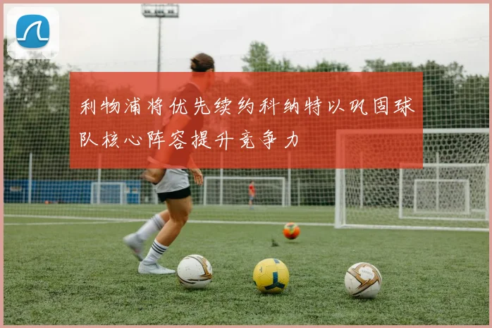 利物浦将优先续约科纳特以巩固球队核心阵容提升竞争力
