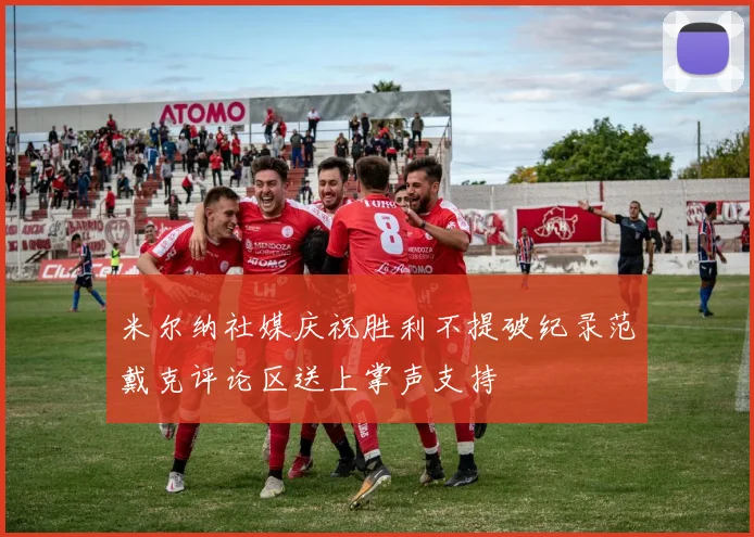米尔纳社媒庆祝胜利不提破纪录范戴克评论区送上掌声支持