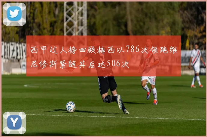 西甲过人榜回顾梅西以786次领跑维尼修斯紧随其后达506次