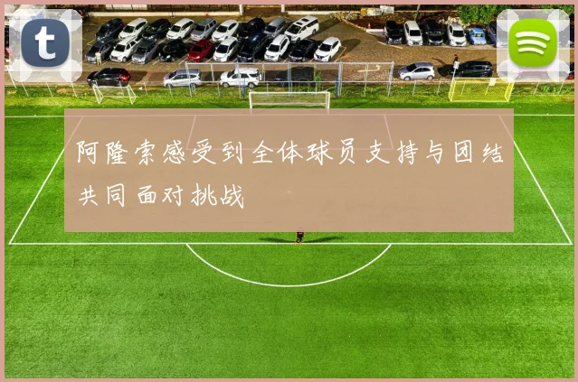 阿隆索感受到全体球员支持与团结共同面对挑战