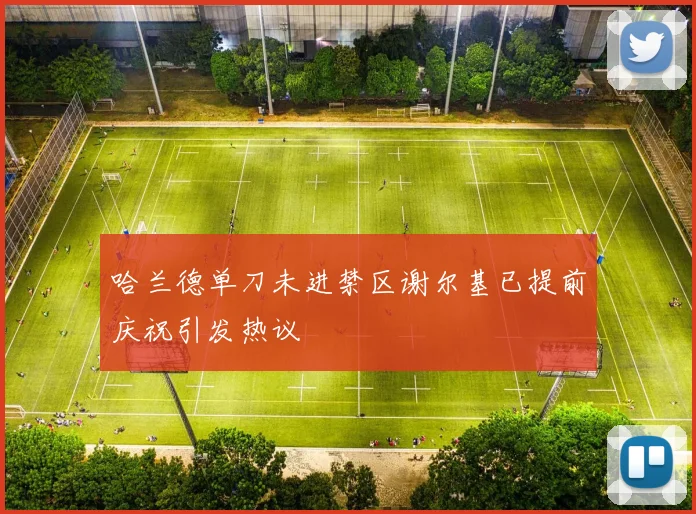 哈兰德单刀未进禁区谢尔基已提前庆祝引发热议