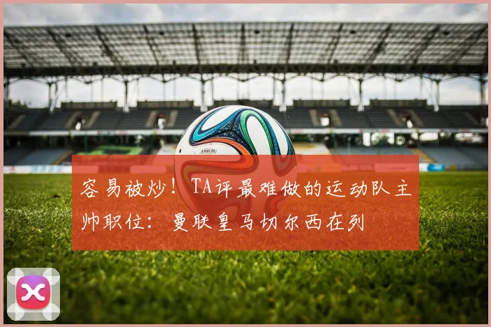 容易被炒！TA评最难做的运动队主帅职位：曼联皇马切尔西在列