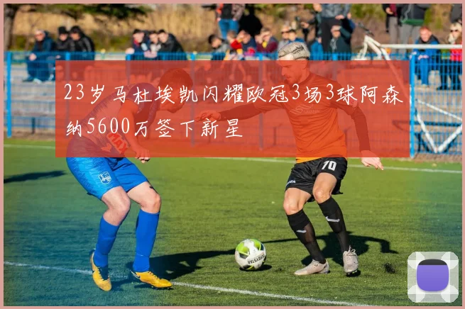 23岁马杜埃凯闪耀欧冠3场3球阿森纳5600万签下新星