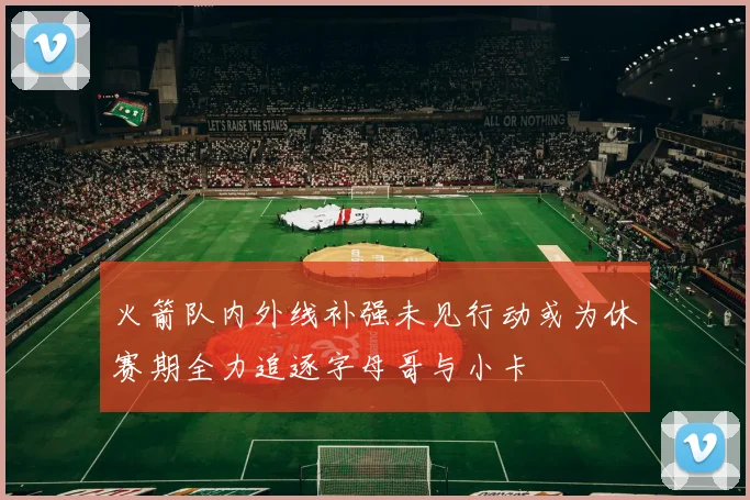 火箭队内外线补强未见行动或为休赛期全力追逐字母哥与小卡