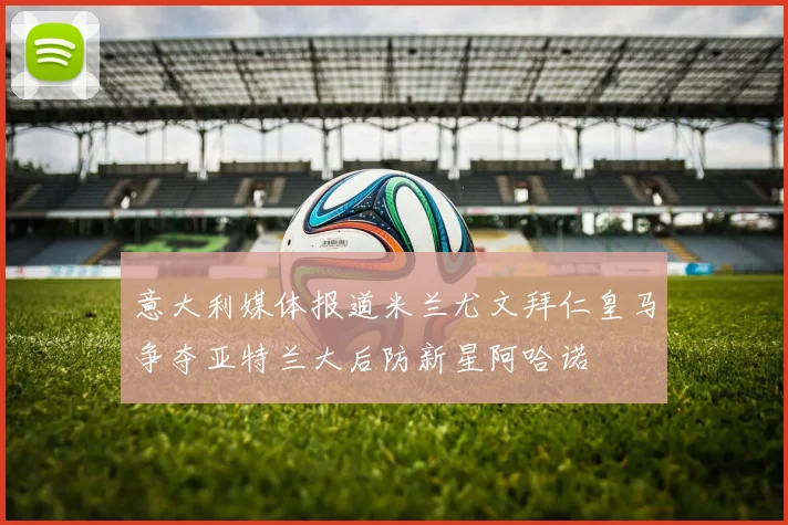 意大利媒体报道米兰尤文拜仁皇马争夺亚特兰大后防新星阿哈诺