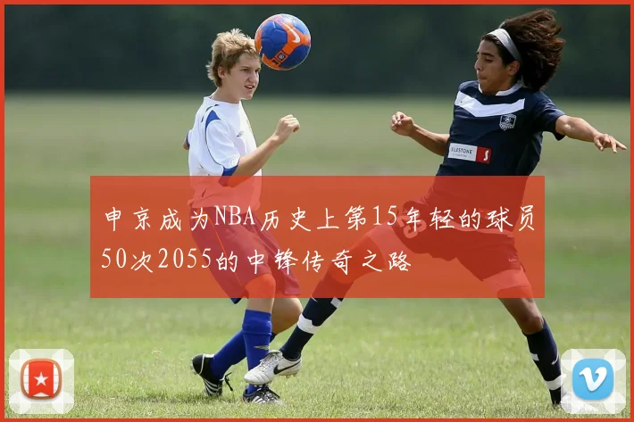 申京成为NBA历史上第15年轻的球员50次2055的中锋传奇之路