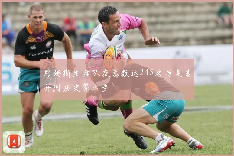 詹姆斯生涯队友总数达245名与麦基并列历史第六多