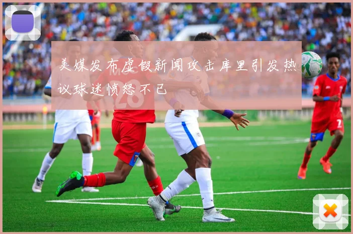美媒发布虚假新闻攻击库里引发热议球迷愤怒不已