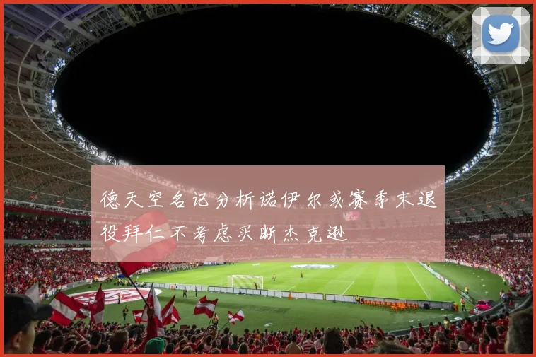 德天空名记分析诺伊尔或赛季末退役拜仁不考虑买断杰克逊