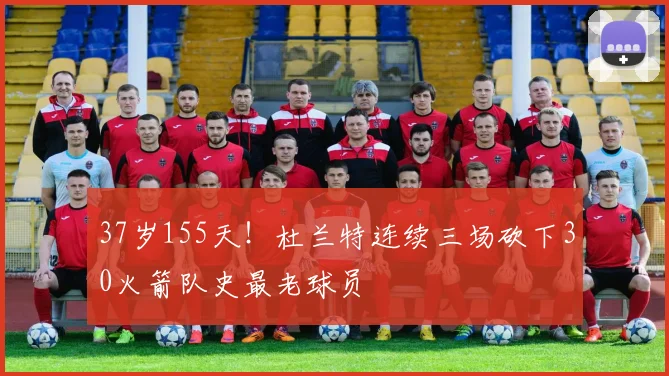 37岁155天！杜兰特连续三场砍下30火箭队史最老球员