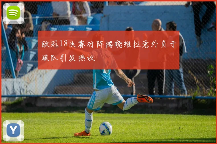 欧冠18决赛对阵揭晓维拉意外负于狼队引发热议