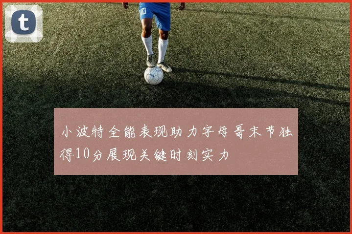 小波特全能表现助力字母哥末节独得10分展现关键时刻实力