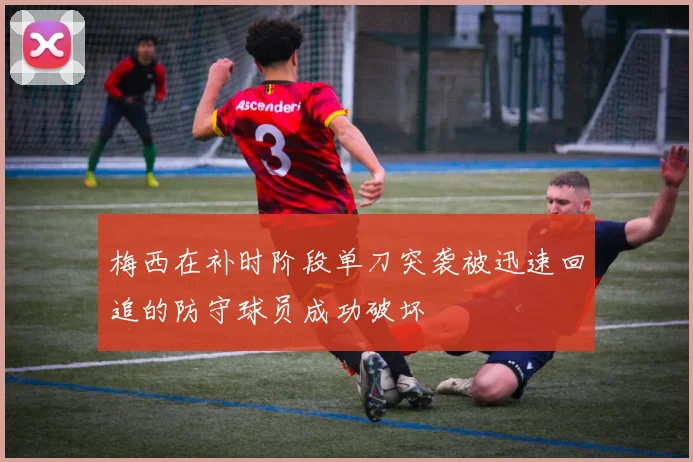 梅西在补时阶段单刀突袭被迅速回追的防守球员成功破坏