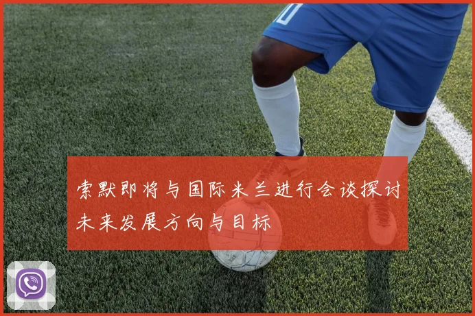 索默即将与国际米兰进行会谈探讨未来发展方向与目标