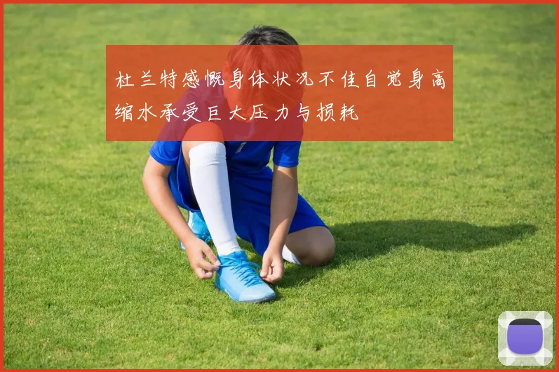 杜兰特感慨身体状况不佳自觉身高缩水承受巨大压力与损耗