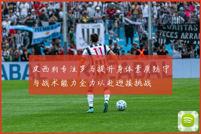 皮西利专注罗马提升身体素质防守与战术能力全力以赴迎接挑战