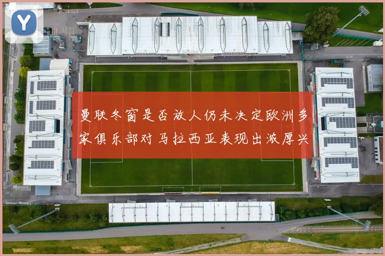 曼联冬窗是否放人仍未决定欧洲多家俱乐部对马拉西亚表现出浓厚兴趣